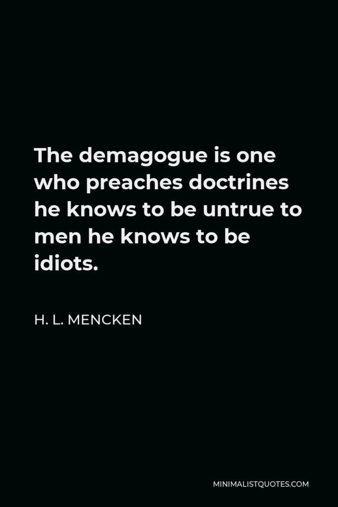 H. L. Mencken Quote - The demagogue is one who preaches doctrines he knows to be untrue to men he knows to be idiots.