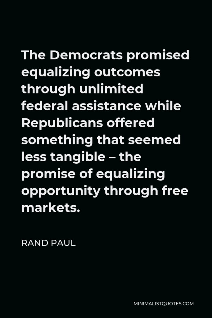 Rand Paul Quote - The Democrats promised equalizing outcomes through unlimited federal assistance while Republicans offered something that seemed less tangible – the promise of equalizing opportunity through free markets.