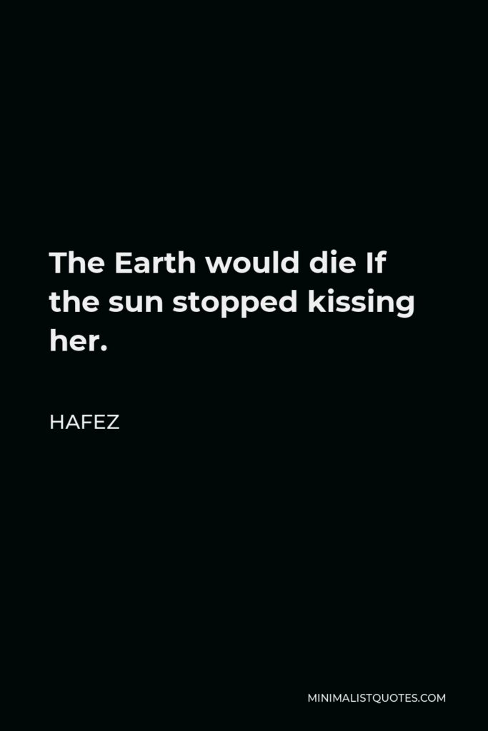 Hafez Quote - The Earth would die If the sun stopped kissing her.