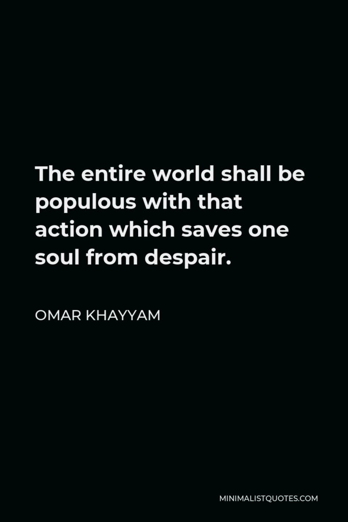 Omar Khayyam Quote - The entire world shall be populous with that action which saves one soul from despair.