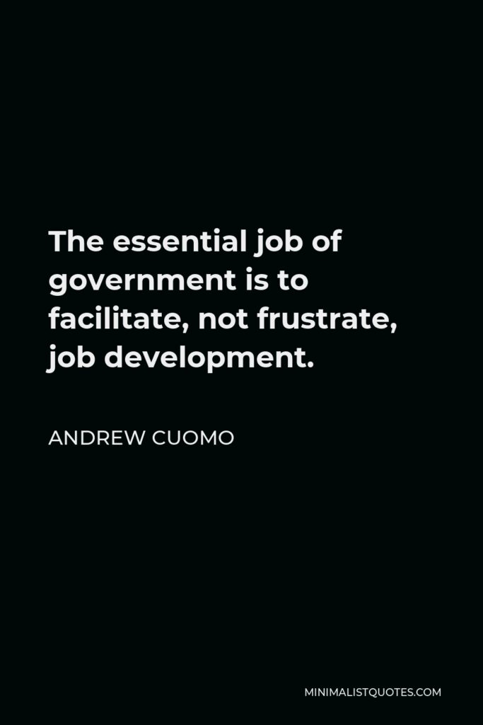 Andrew Cuomo Quote - The essential job of government is to facilitate, not frustrate, job development.