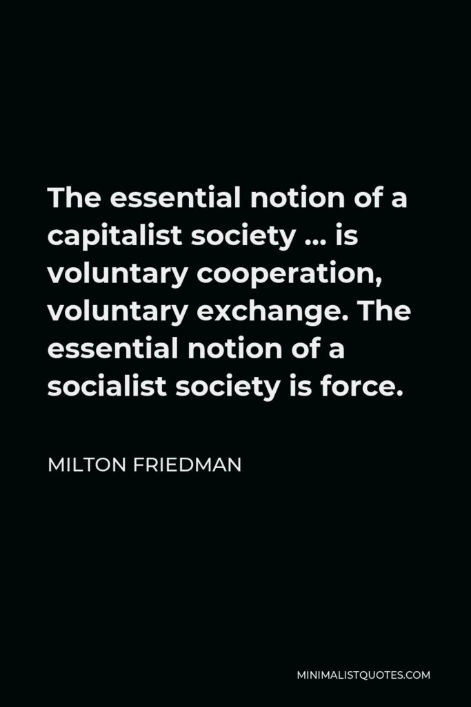 Milton Friedman Quote - The essential notion of a capitalist society … is voluntary cooperation, voluntary exchange. The essential notion of a socialist society is force.