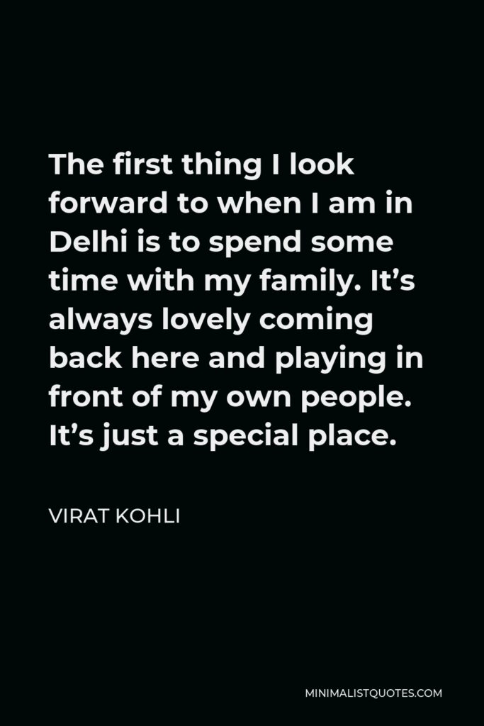 Virat Kohli Quote - The first thing I look forward to when I am in Delhi is to spend some time with my family. It’s always lovely coming back here and playing in front of my own people. It’s just a special place.