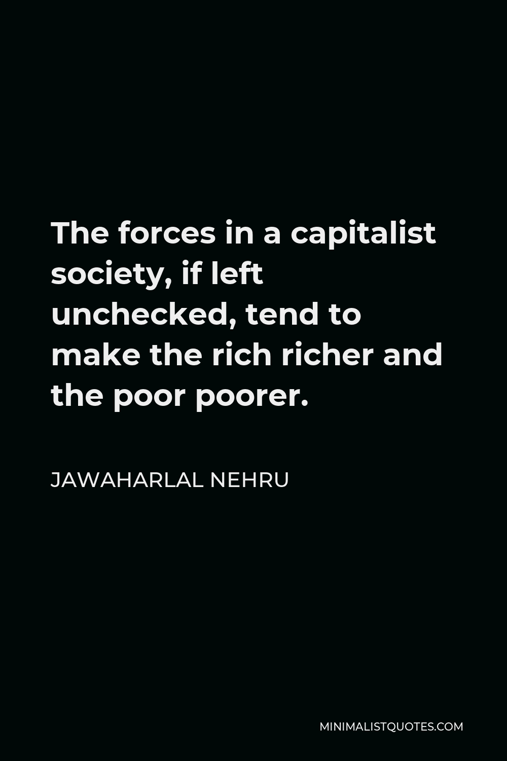 Jawaharlal Nehru Quote - The forces in a capitalist society, if left unchecked, tend to make the rich richer and the poor poorer.