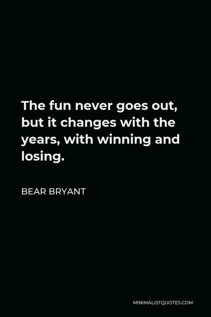 Bear Bryant Quote - The fun never goes out, but it changes with the years, with winning and losing.