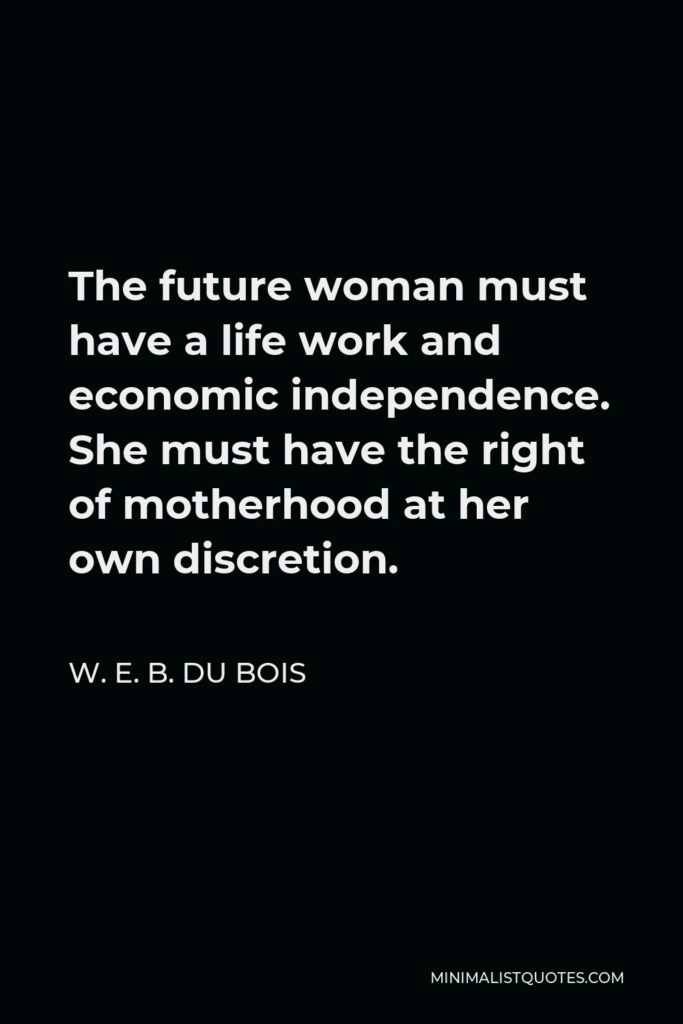 W. E. B. Du Bois Quote - The future woman must have a life work and economic independence. She must have the right of motherhood at her own discretion.