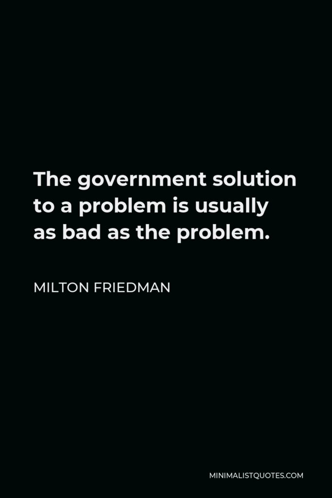 Milton Friedman Quote - The government solution to a problem is usually as bad as the problem.