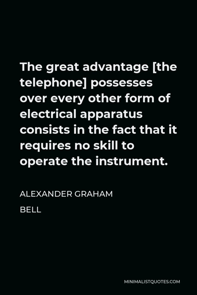 Alexander Graham Bell Quote - The great advantage [the telephone] possesses over every other form of electrical apparatus consists in the fact that it requires no skill to operate the instrument.
