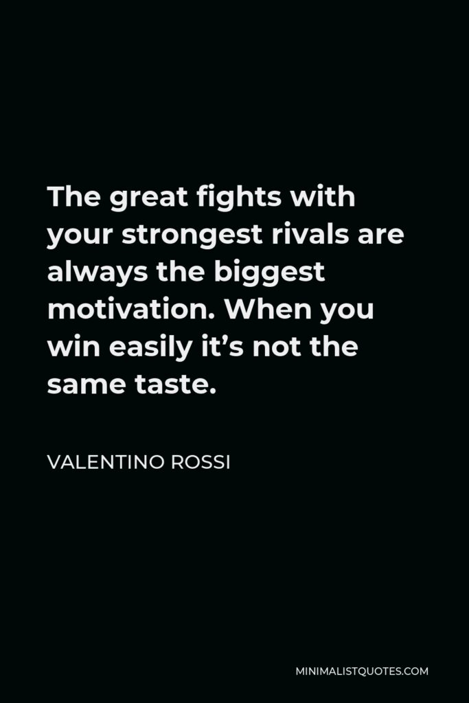 Valentino Rossi Quote - The great fights with your strongest rivals are always the biggest motivation. When you win easily it’s not the same taste.