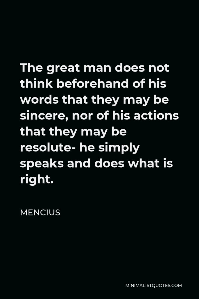 Mencius Quote - The great man does not think beforehand of his words that they may be sincere, nor of his actions that they may be resolute- he simply speaks and does what is right.