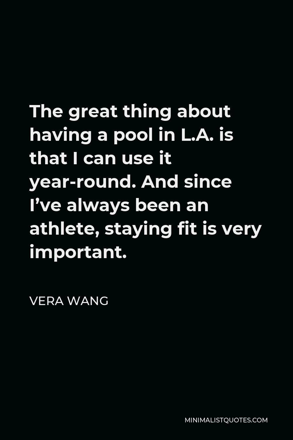 Vera Wang Quote - The great thing about having a pool in L.A. is that I can use it year-round. And since I’ve always been an athlete, staying fit is very important.