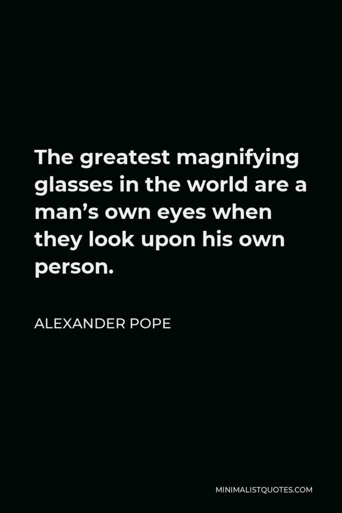 Alexander Pope Quote - The greatest magnifying glasses in the world are a man’s own eyes when they look upon his own person.