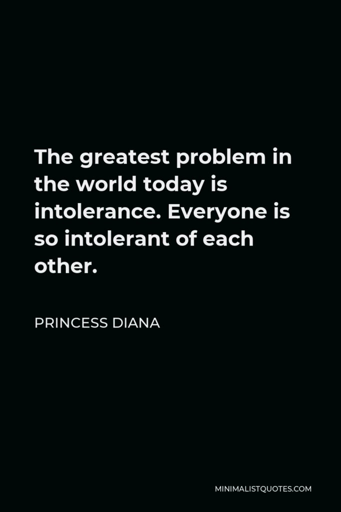 Princess Diana Quote - The greatest problem in the world today is intolerance. Everyone is so intolerant of each other.