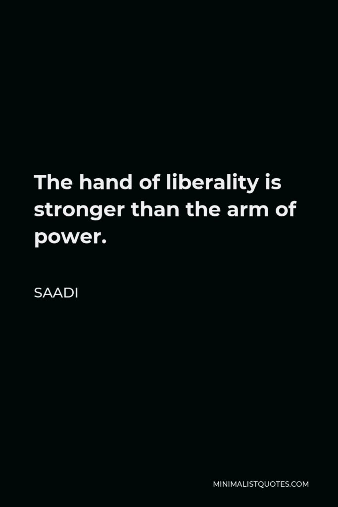Saadi Quote - The hand of liberality is stronger than the arm of power.