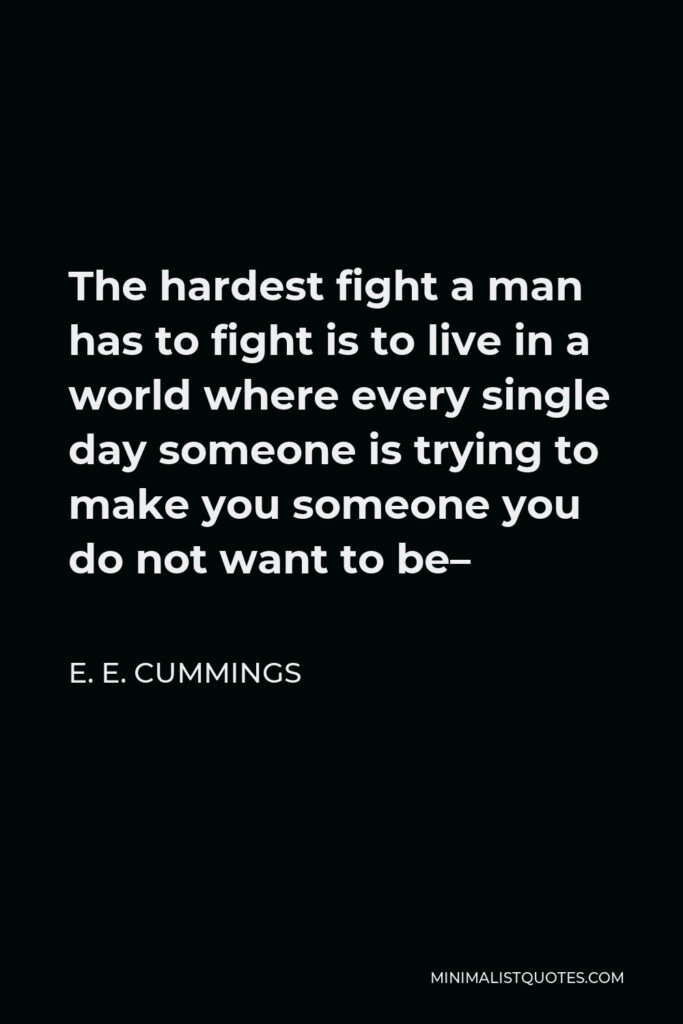 E. E. Cummings Quote - The hardest fight a man has to fight is to live in a world where every single day someone is trying to make you someone you do not want to be–