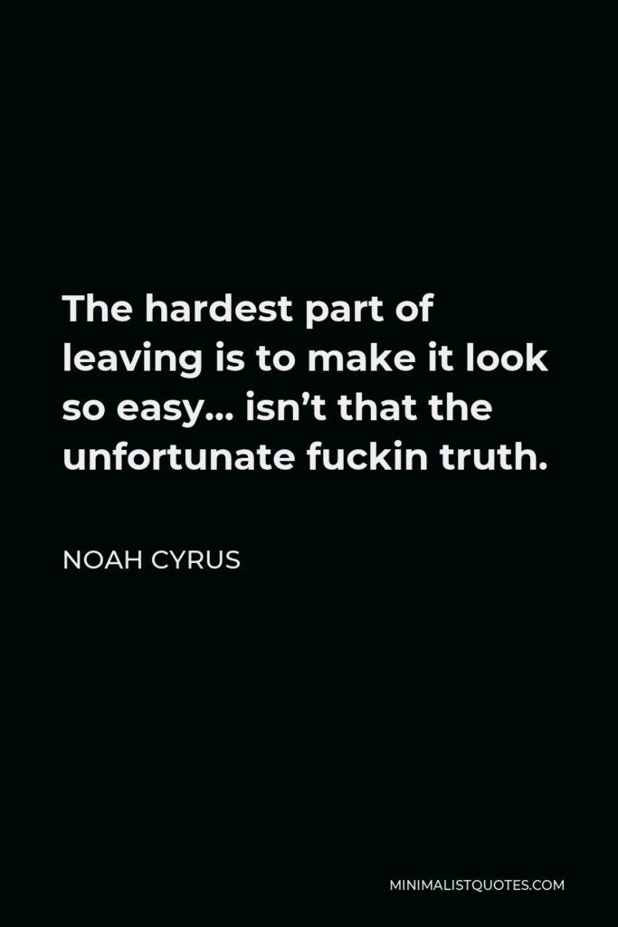 Noah Cyrus Quote - The hardest part of leaving is to make it look so easy… isn’t that the unfortunate fuckin truth.