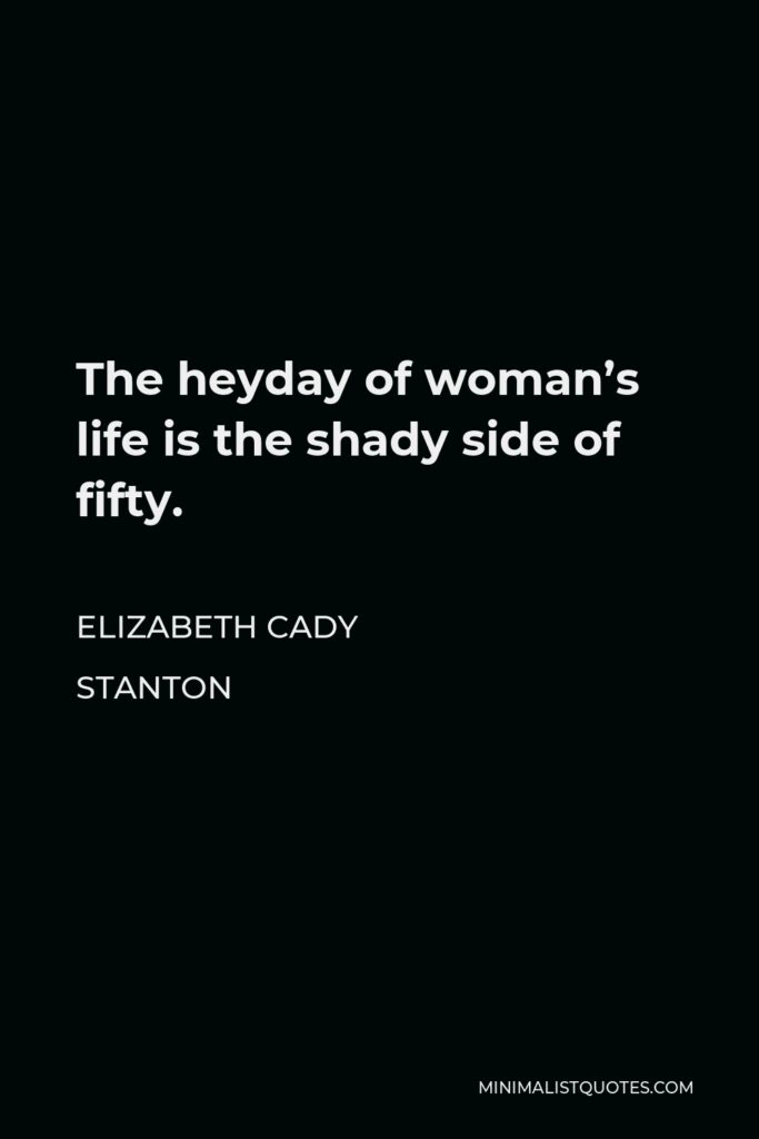 Elizabeth Cady Stanton Quote - The heyday of woman’s life is the shady side of fifty.