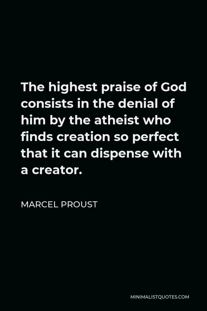 Marcel Proust Quote - The highest praise of God consists in the denial of him by the atheist who finds creation so perfect that it can dispense with a creator.
