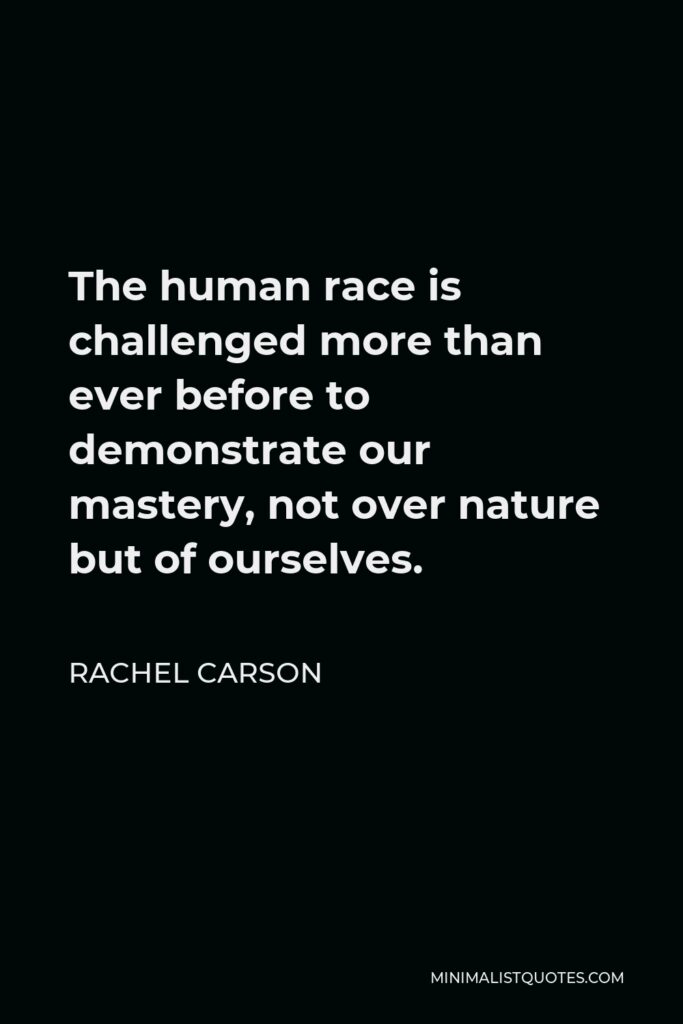 Rachel Carson Quote - The human race is challenged more than ever before to demonstrate our mastery, not over nature but of ourselves.