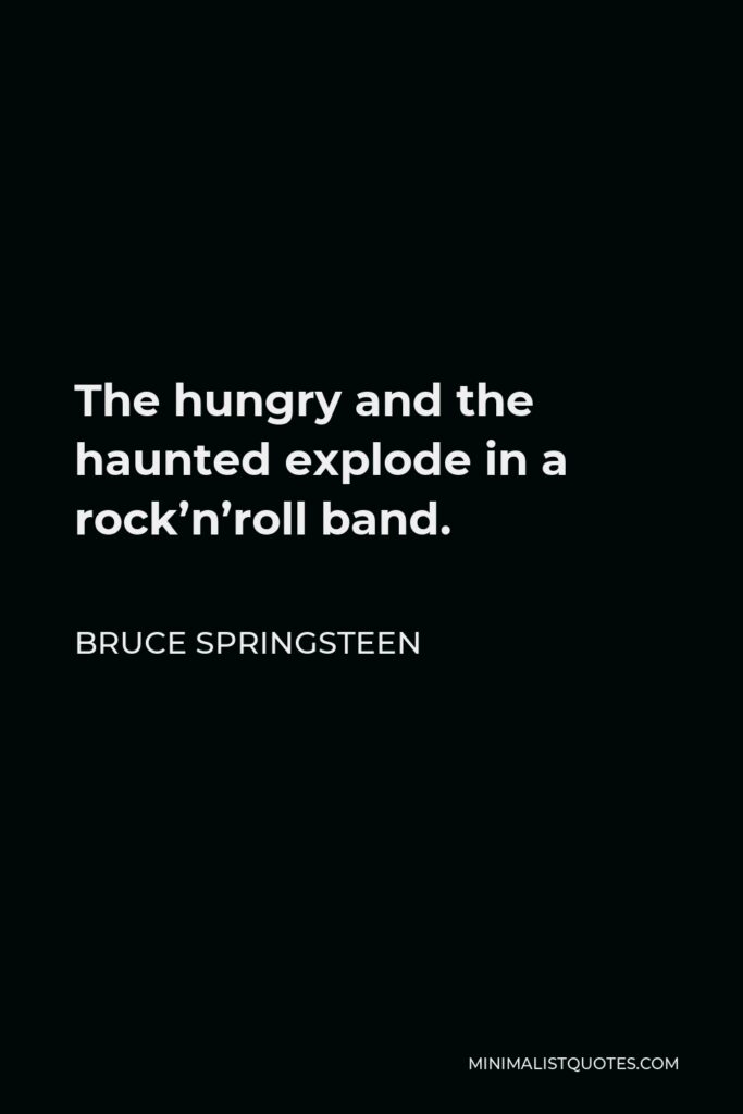 Bruce Springsteen Quote - The hungry and the haunted explode in a rock’n’roll band.