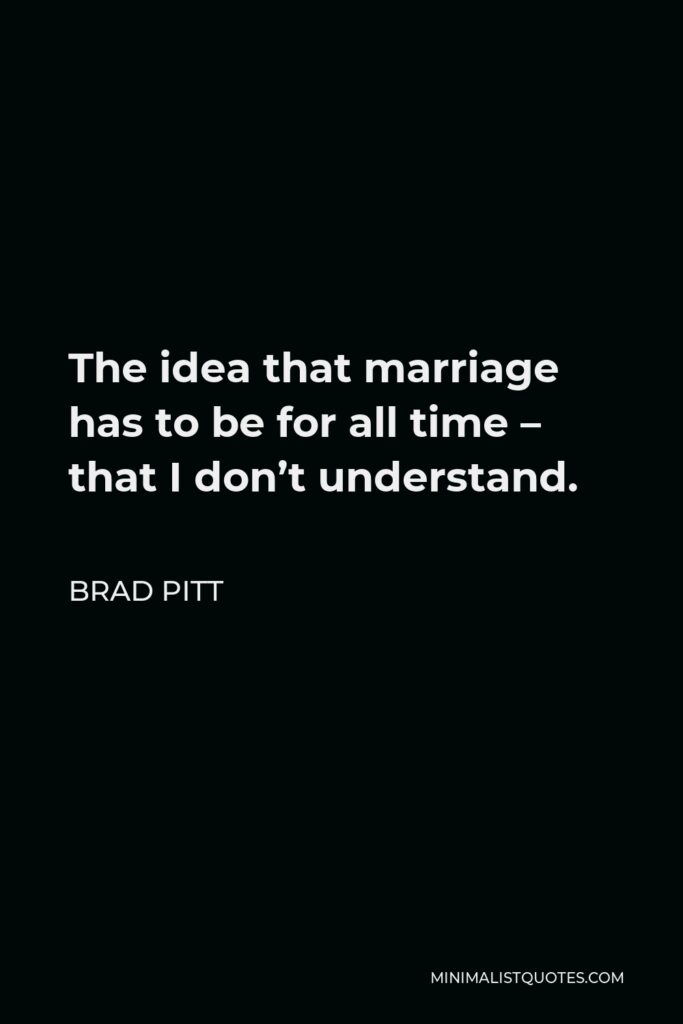 Brad Pitt Quote - The idea that marriage has to be for all time – that I don’t understand.