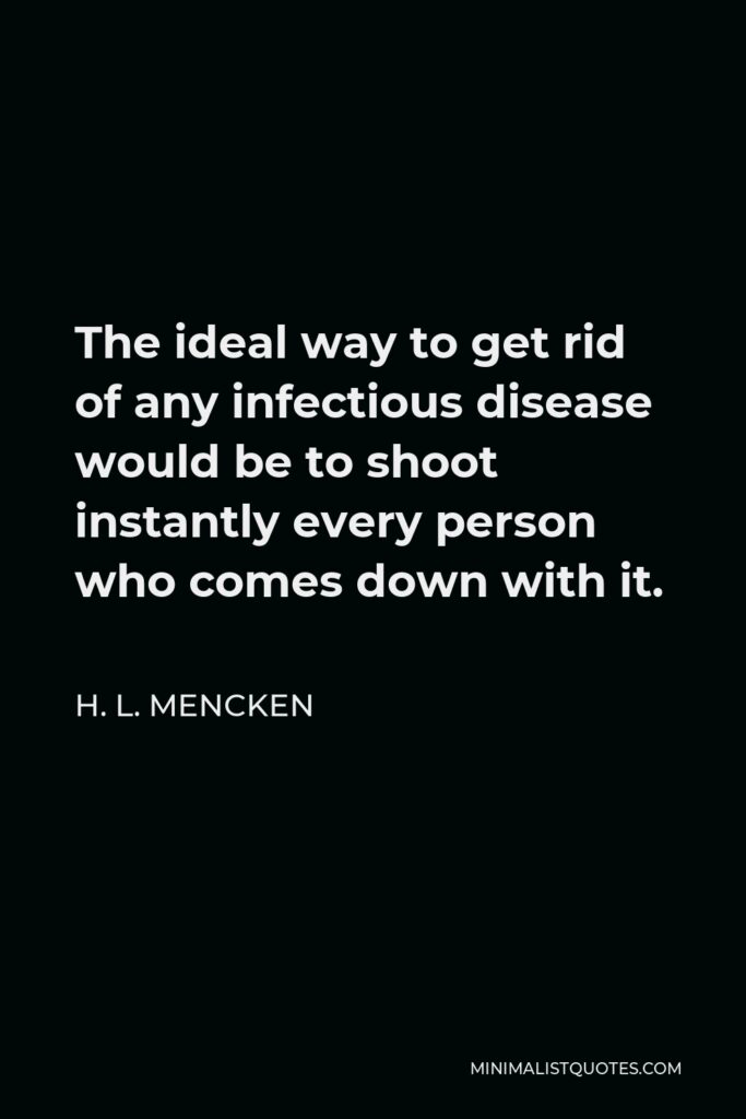 H. L. Mencken Quote - The ideal way to get rid of any infectious disease would be to shoot instantly every person who comes down with it.