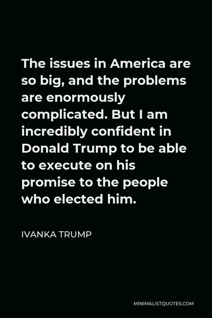 Ivanka Trump Quote - The issues in America are so big, and the problems are enormously complicated. But I am incredibly confident in Donald Trump to be able to execute on his promise to the people who elected him.
