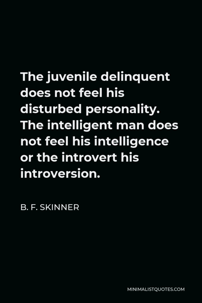 B. F. Skinner Quote - The juvenile delinquent does not feel his disturbed personality. The intelligent man does not feel his intelligence or the introvert his introversion.