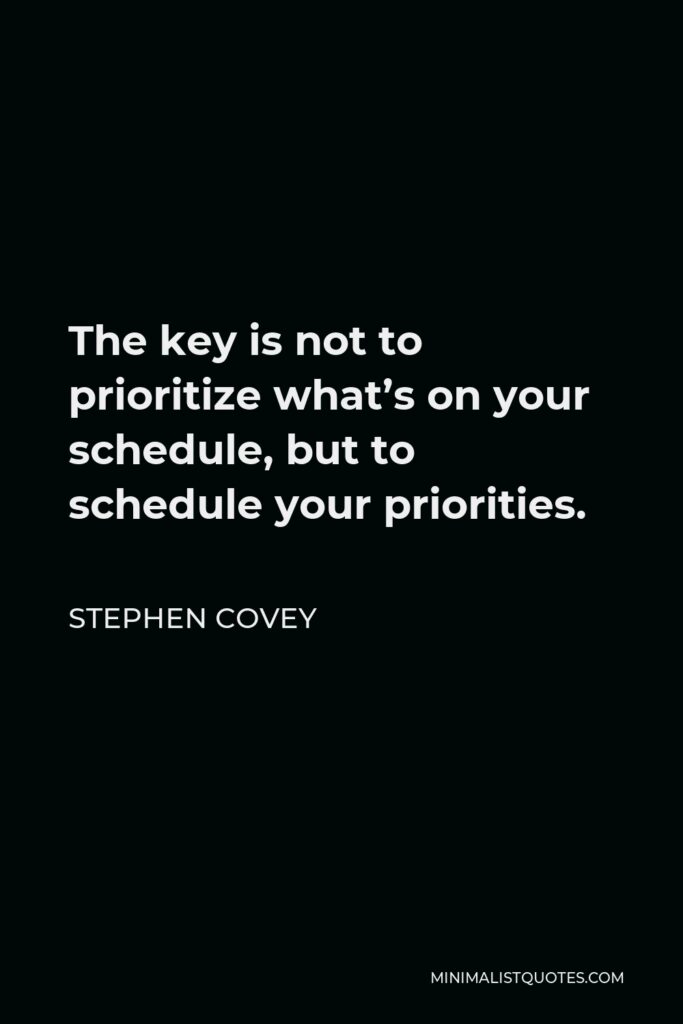 Stephen Covey Quote - The key is not to prioritize what’s on your schedule, but to schedule your priorities.