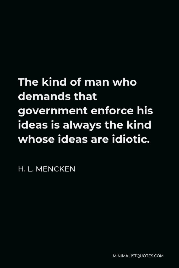H. L. Mencken Quote - The kind of man who demands that government enforce his ideas is always the kind whose ideas are idiotic.