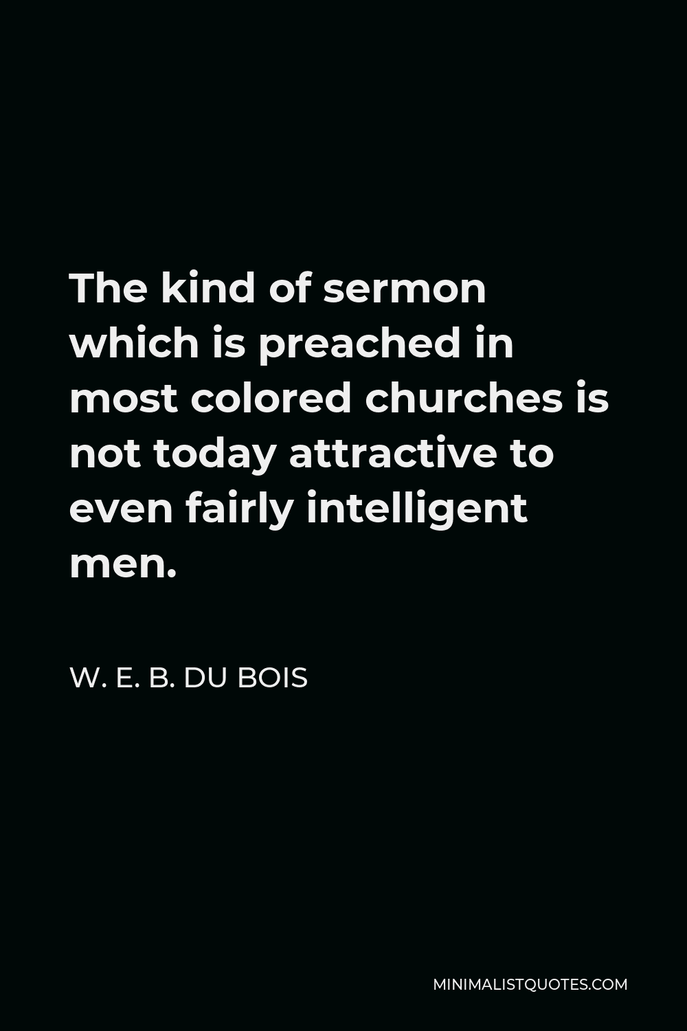 W. E. B. Du Bois Quote - The kind of sermon which is preached in most colored churches is not today attractive to even fairly intelligent men.