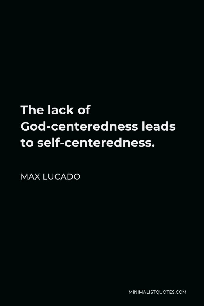 Max Lucado Quote - The lack of God-centeredness leads to self-centeredness.
