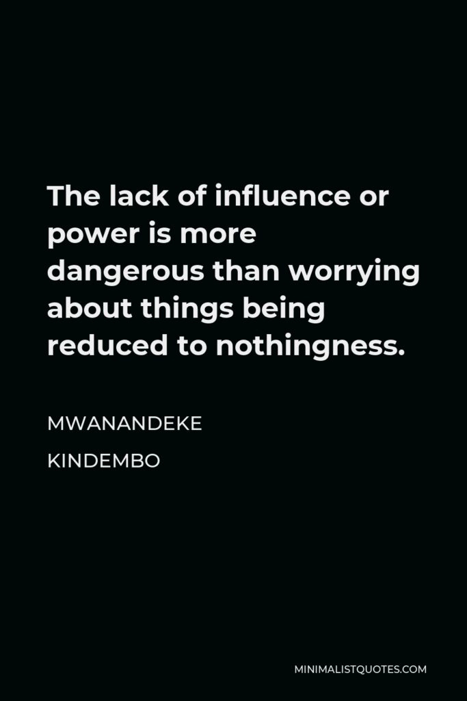 Mwanandeke Kindembo Quote - The lack of influence or power is more dangerous than worrying about things being reduced to nothingness.