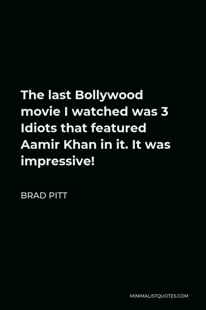 Brad Pitt Quote - The last Bollywood movie I watched was 3 Idiots that featured Aamir Khan in it. It was impressive!