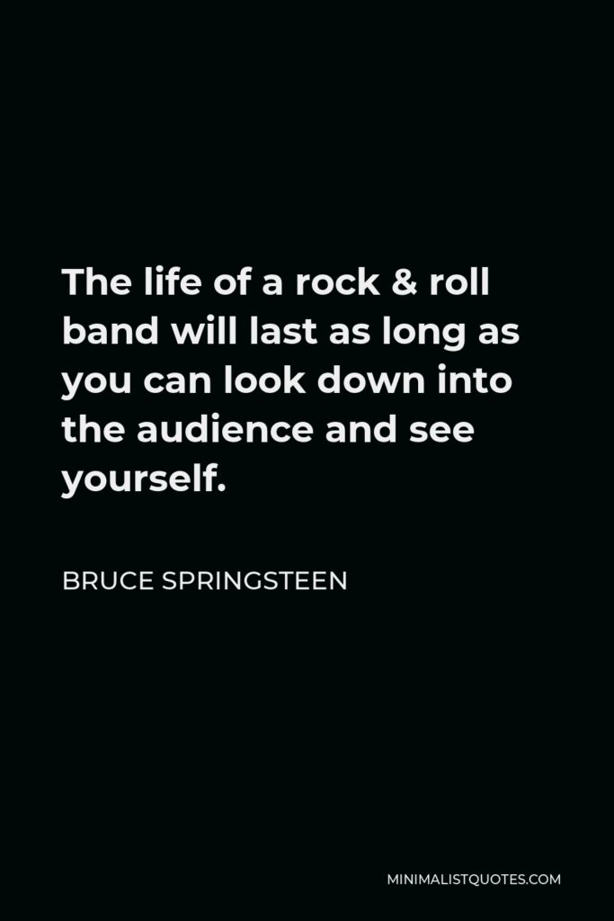 Bruce Springsteen Quote - The life of a rock & roll band will last as long as you can look down into the audience and see yourself.