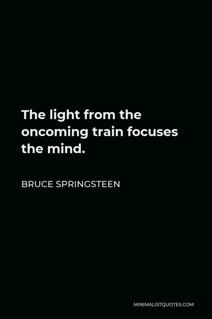 Bruce Springsteen Quote - The light from the oncoming train focuses the mind.