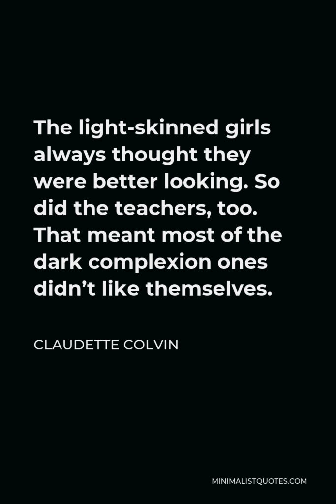 Claudette Colvin Quote - The light-skinned girls always thought they were better looking. So did the teachers, too. That meant most of the dark complexion ones didn’t like themselves.
