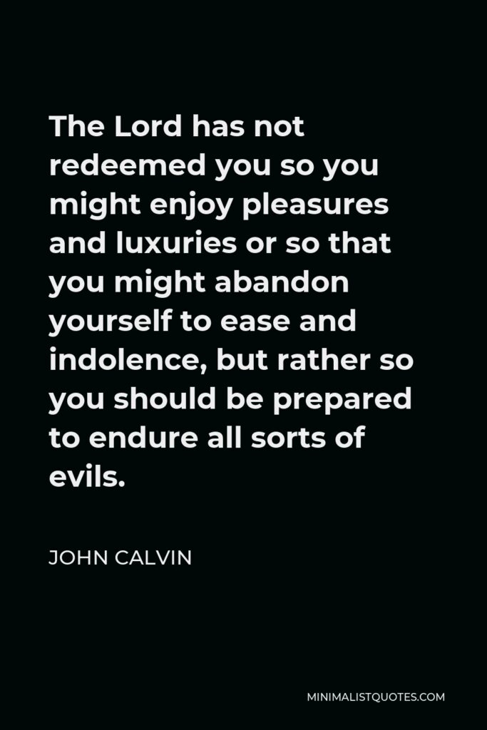John Calvin Quote - The Lord has not redeemed you so you might enjoy pleasures and luxuries or so that you might abandon yourself to ease and indolence, but rather so you should be prepared to endure all sorts of evils.