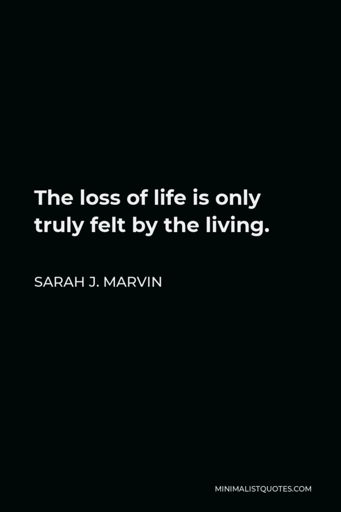 Sarah J. Marvin Quote - The loss of life is only truly felt by the living.