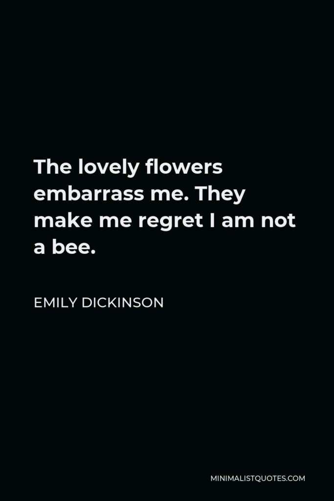 Emily Dickinson Quote - The lovely flowers embarrass me. They make me regret I am not a bee.