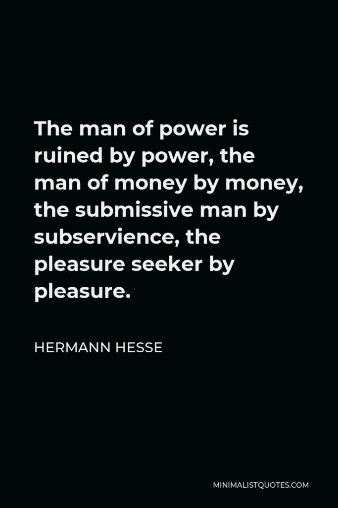 Hermann Hesse Quote - The man of power is ruined by power, the man of money by money, the submissive man by subservience, the pleasure seeker by pleasure.