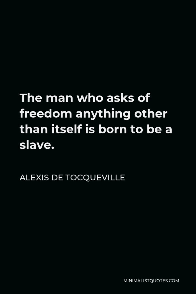 Alexis de Tocqueville Quote - The man who asks of freedom anything other than itself is born to be a slave.