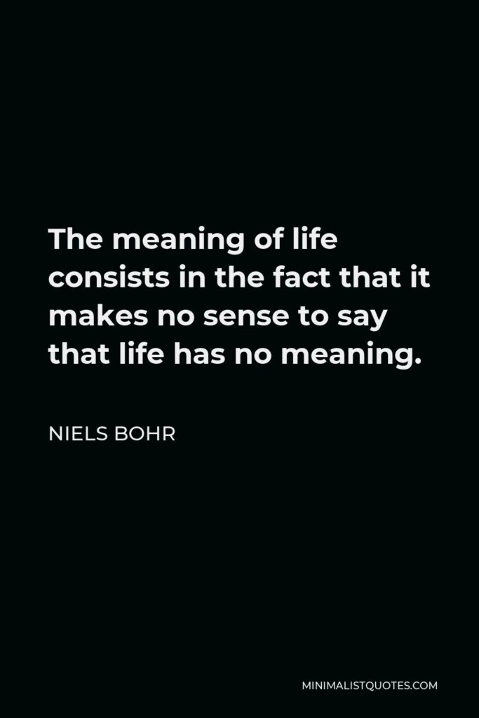 Niels Bohr Quote - The meaning of life consists in the fact that it makes no sense to say that life has no meaning.