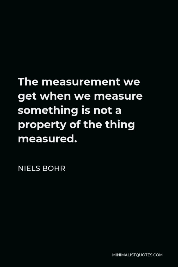 Niels Bohr Quote - The measurement we get when we measure something is not a property of the thing measured.