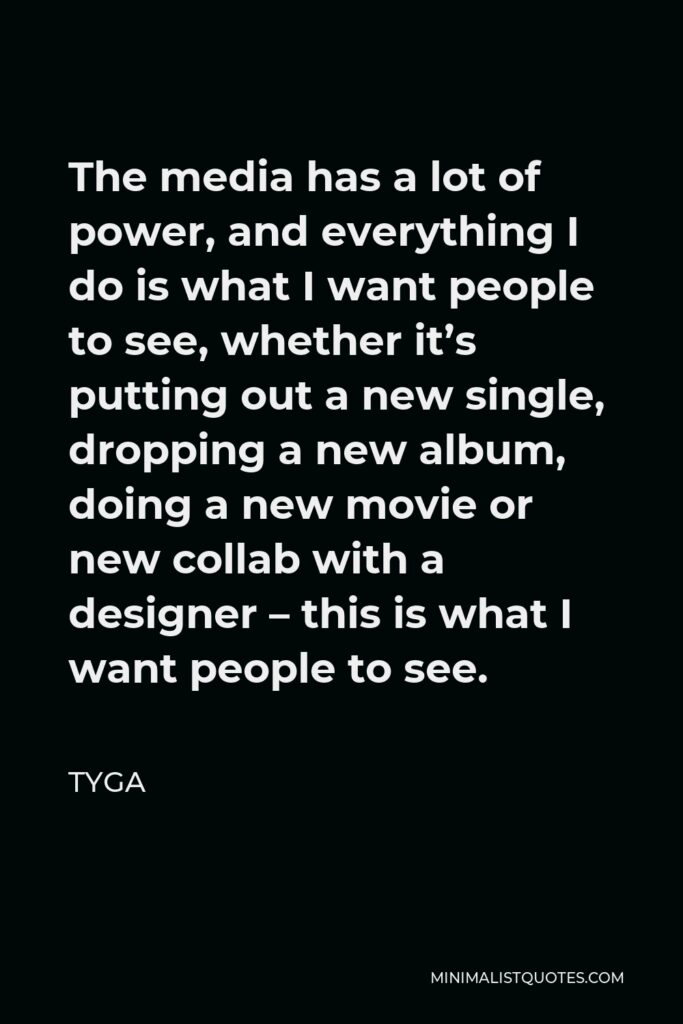 Tyga Quote - The media has a lot of power, and everything I do is what I want people to see, whether it’s putting out a new single, dropping a new album, doing a new movie or new collab with a designer – this is what I want people to see.