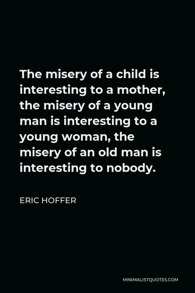 Eric Hoffer Quote - The misery of a child is interesting to a mother, the misery of a young man is interesting to a young woman, the misery of an old man is interesting to nobody.