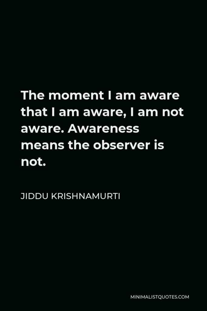 Jiddu Krishnamurti Quote - The moment I am aware that I am aware, I am not aware. Awareness means the observer is not.