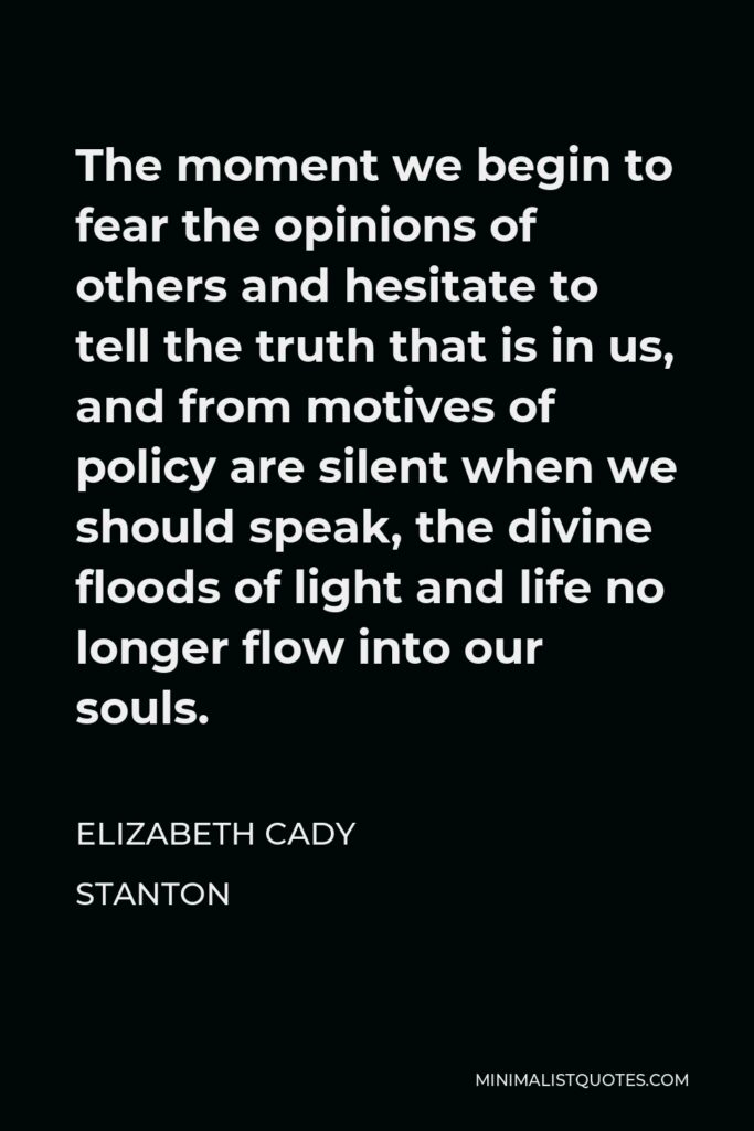 Elizabeth Cady Stanton Quote - The moment we begin to fear the opinions of others and hesitate to tell the truth that is in us, and from motives of policy are silent when we should speak, the divine floods of light and life no longer flow into our souls.