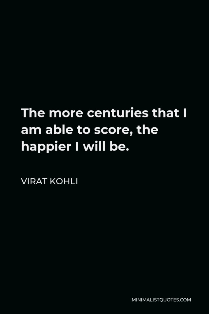 Virat Kohli Quote - The more centuries that I am able to score, the happier I will be.