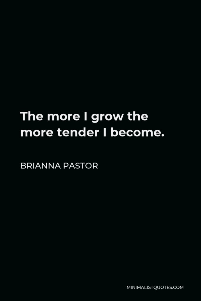 Brianna Pastor Quote - The more I grow the more tender I become.